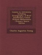 Lessons in Astronomy Including Uranography: A Brief Intoductory Course Without Mathematics di Charles Augustus Young edito da Nabu Press