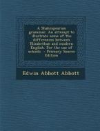 A   Shakespearian Grammar. an Attempt to Illustrate Some of the Differences Between Elizabethan and Modern English. for the Use of Schools - Primary S di Edwin Abbott Abbott edito da Nabu Press