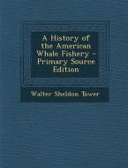 A History of the American Whale Fishery - Primary Source Edition di Walter Sheldon Tower edito da Nabu Press