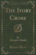 The Ivory Cross (classic Reprint) di Forester Clarke edito da Forgotten Books