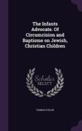 The Infants Advocate. Of Circumcision And Baptisme On Jewish, Christian Children di Thomas Fuller edito da Palala Press