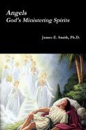 Angels, God's Ministering Spirits di Ph. D. James E. Smith edito da Lulu.com