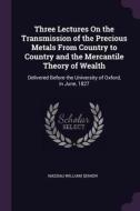 Three Lectures on the Transmission of the Precious Metals from Country to Country and the Mercantile Theory of Wealth: D di Nassau William Senior edito da CHIZINE PUBN