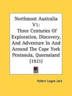Northmost Australia V1: Three Centuries of Exploration, Discovery, and Adventure in and Around the Cape York Peninsula, Queensland (1921) di Robert Logan Jack edito da Kessinger Publishing