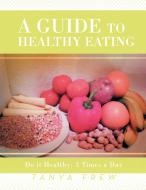 A Guide to Healthy Eating di Tanya Frew edito da Xlibris