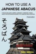 How to Use a Japanese Abacus: A Step-By-Step Guide to Addition, Subtraction, Multiplication, Division, Square Roots and Practical Examples for the J di MR Paul Green edito da Createspace