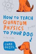 How to Teach Quantum Physics to Your Dog di Chad Orzel edito da Oneworld Publications