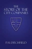The Story of the City Companies di P. H. Ditchfield edito da Westphalia Press