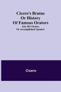 Cicero's Brutus or History of Famous Orators; also His Orator, or Accomplished Speaker. di Cicero edito da Alpha Editions