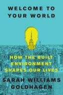 Welcome to Your World: How the Built Environment Shapes Our Lives di Sarah Williams Goldhagen edito da HARPERCOLLINS
