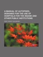A Manual Of Autopsies; Designed For The Use Of Hospitals For The Insane And Other Public Institutions di Isaac Wright Blackburn edito da General Books Llc