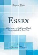 Essex: A Dictionary of the County Mainly Ecclesiological; In Two Parts (Classic Reprint) di George Worley edito da Forgotten Books