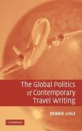 The Global Politics of Contemporary Travel Writing di Debbie Lisle edito da Cambridge University Press
