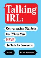 Talking Irl: Conversation Starters for When You Have to Talk to Someone di Robb Pearlman edito da RIZZOLI