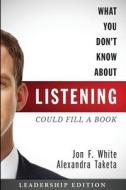 What You Don't Know about Listening (Could Fill a Book): Leadership Edition di Jon F. White, Alexandra Taketa edito da Jon White Consulting, Inc..