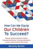 How Can We Equip Our Children to Succeed?: Empower, Enable and Equip Our Children to Develop the Attitudes, Thinking and Behaviours to Learn, Achieve di Beverley Burton edito da Education Innovation Ltd.