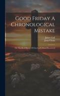 Good Friday A Chronological Mistake: Or, The Real History Of Our Lord's Burial Recovered di James Gall, Jesus Christ edito da LEGARE STREET PR