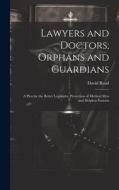 Lawyers and Doctors; Orphans and Guardians: A Plea for the Better Legislative Protection of Medical Men and Helpless Patients di David Read edito da LEGARE STREET PR