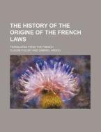 The History of the Origine of the French Laws; Translated from the French di Claude Fleury edito da Rarebooksclub.com