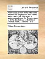 A Comparative View Of The Differences Between The English And Irish Statute And Common Law. In A Series Of Analogous Notes On The Commentaries Of Sir  di William Thomas Ayres edito da Gale Ecco, Print Editions