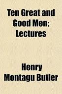 Ten Great And Good Men; Lectures di Henry Montagu Butler edito da General Books Llc