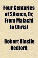 Four Centuries Of Silence, Or, From Malachi To Christ di Robert Ainslie Redford edito da General Books Llc