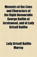 Memoirs Of The Lives And Characters Of The Right Honourable George Baillie Of Jerviswood, And Of Lady Grisell Baillie di Lady Grisell Baillie Murray edito da General Books Llc