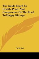 The Guide Board to Health, Peace and Competence or the Road to Happy Old Age di W. W. Hall edito da Kessinger Publishing