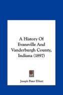 A History of Evansville and Vanderburgh County, Indiana (1897) di Joseph Peter Elliott edito da Kessinger Publishing
