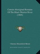 Certain Aboriginal Remains of the Black Warrior River (1905) di Clarence Bloomfield Moore edito da Kessinger Publishing