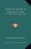 How to Draw a Straight Line: A Lecture on Linkages (1877) di Alfred Bray Kempe edito da Kessinger Publishing
