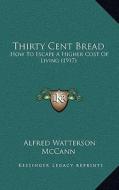 Thirty Cent Bread: How to Escape a Higher Cost of Living (1917) di Alfred Watterson McCann edito da Kessinger Publishing