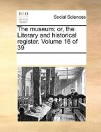 The Museum: Or, The Literary And Historical Register. Volume 16 Of 39 di See Notes Multiple Contributors edito da Gale Ecco, Print Editions