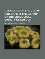 Catalogue of the Books and Maps in the Library of the Geological Society of London di Geological Society of London edito da Rarebooksclub.com
