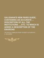Galignani's New Paris Guide, Containing an Accurate Description of All the Institutions, Etc. to Which Is Added a Description of the Environs; The Who di A. Galignani edito da Rarebooksclub.com