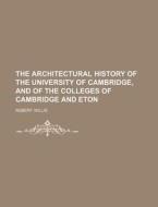 The Architectural History Of The University Of Cambridge, And Of The Colleges Of Cambridge And Eton di Robert Willis edito da General Books Llc