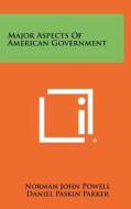 Major Aspects of American Government di Norman John Powell, Daniel Paskin Parker edito da Literary Licensing, LLC