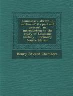 Louisiana: A Sketch in Outline of Its Past and Present; An Introduction to the Study of Louisiana History di Henry Edward Chambers edito da Nabu Press