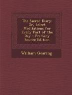 The Sacred Diary: Or, Select Meditations for Every Part of the Day - Primary Source Edition di William Gearing edito da Nabu Press