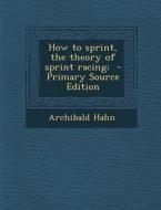 How to Sprint, the Theory of Sprint Racing; - Primary Source Edition di Archibald Hahn edito da Nabu Press