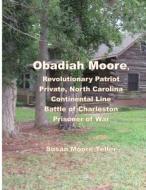 Obadiah Moore, Revolutionary Patriot, Private, North Carolina Continental Line, Battle of Charleston, Prisoner of War di Susan Moore Teller edito da Lulu.com
