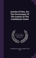 Articles Of War, For The Government Of The Armies Of The Confederate States edito da Palala Press