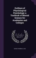 Outlines Of Physiological Psychology; A Textbook Of Mental Science For Academies And Colleges di George Trumbull Ladd edito da Palala Press