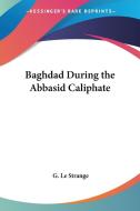 Baghdad During the Abbasid Caliphate di G. Le Strange edito da Kessinger Publishing