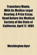 Transitory Mania, With Its Medico-legal Bearing; A Prize Essay, Read Before The Medical Society Of The State Of California, April 17, 1885 di Washington Ayer edito da General Books Llc