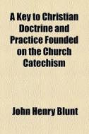 A Key To Christian Doctrine And Practice Founded On The Church Catechism di John Henry Blunt edito da General Books Llc