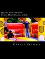 How to Start Your Own Bounce House Business U.S.A.: From Part Time to Full Time in No Time di Graeme Renwall edito da Createspace