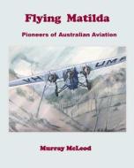 Flying Matilda: Pioneers of Australian Aviation di Murray McLeod edito da Createspace