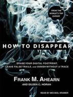 How to Disappear: Erase Your Digital Footprint, Leave False Trails, and Vanish Without a Trace di Frank M. Ahearn, Eileen C. Horan edito da Tantor Audio
