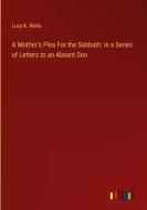 A Mother's Plea For the Sabbath: in a Series of Letters to an Absent Son di Lucy K. Wells edito da Outlook Verlag